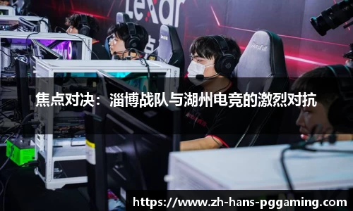 焦点对决:淄博战队与湖州电竞的激烈对抗