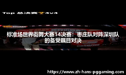 标准场世界街舞大赛14决赛:枣庄队对阵深圳队的备受瞩目对决